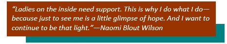 “Ladies on the inside need support. This is why I do what I do—because just to see me is a little glimpse of hope. And I want to continue to be that light.”--Naomi Blout Wilson